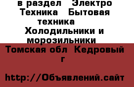  в раздел : Электро-Техника » Бытовая техника »  » Холодильники и морозильники . Томская обл.,Кедровый г.